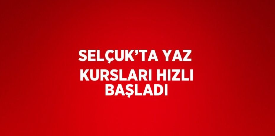 SELÇUK’TA YAZ KURSLARI HIZLI BAŞLADI