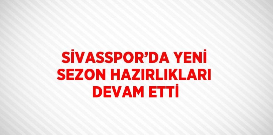 SİVASSPOR’DA YENİ SEZON HAZIRLIKLARI DEVAM ETTİ