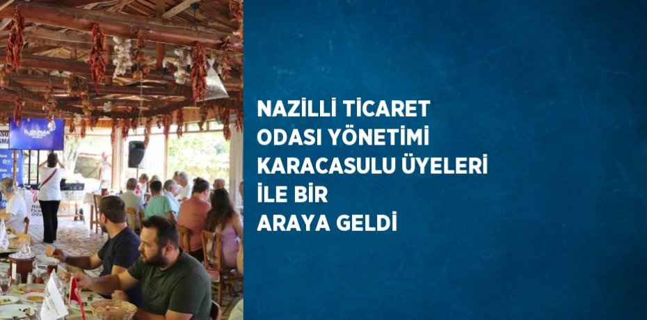 NAZİLLİ TİCARET ODASI YÖNETİMİ KARACASULU ÜYELERİ İLE BİR ARAYA GELDİ