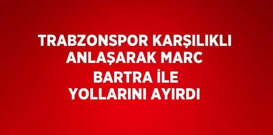 TRABZONSPOR KARŞILIKLI ANLAŞARAK MARC BARTRA İLE YOLLARINI AYIRDI