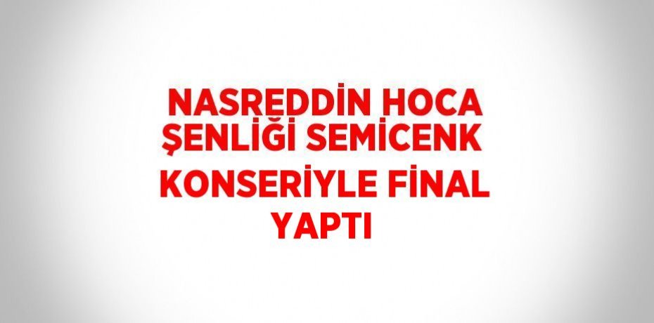 NASREDDİN HOCA ŞENLİĞİ SEMİCENK KONSERİYLE FİNAL YAPTI