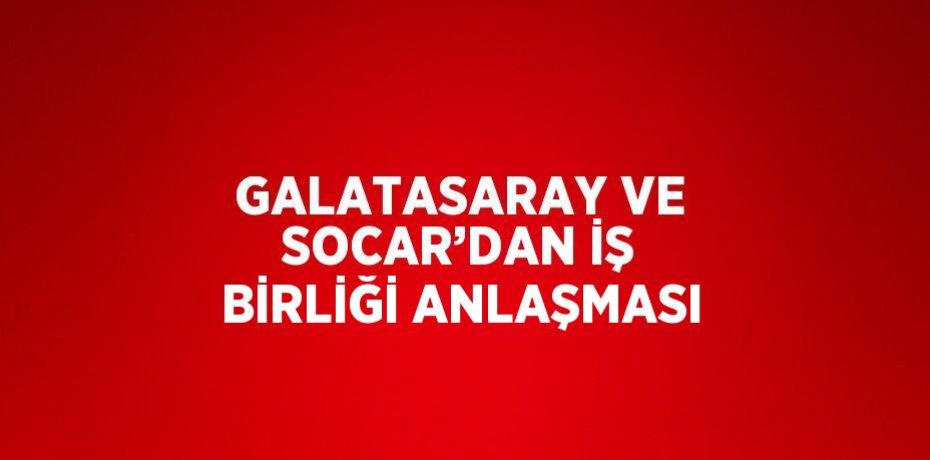 GALATASARAY VE SOCAR’DAN İŞ BİRLİĞİ ANLAŞMASI