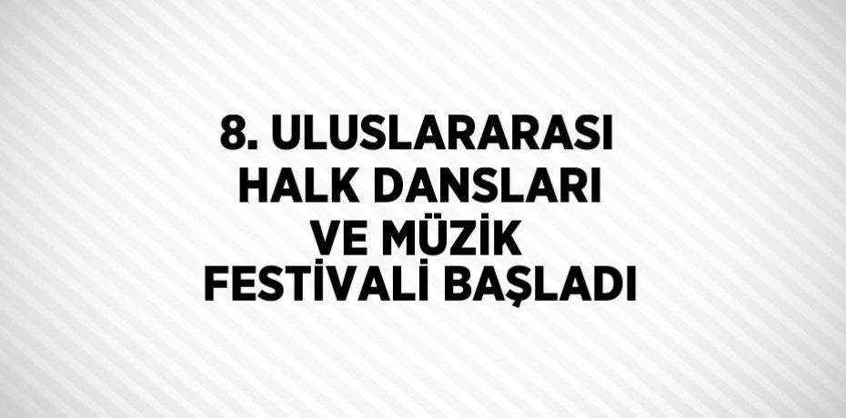 8. ULUSLARARASI HALK DANSLARI VE MÜZİK FESTİVALİ BAŞLADI