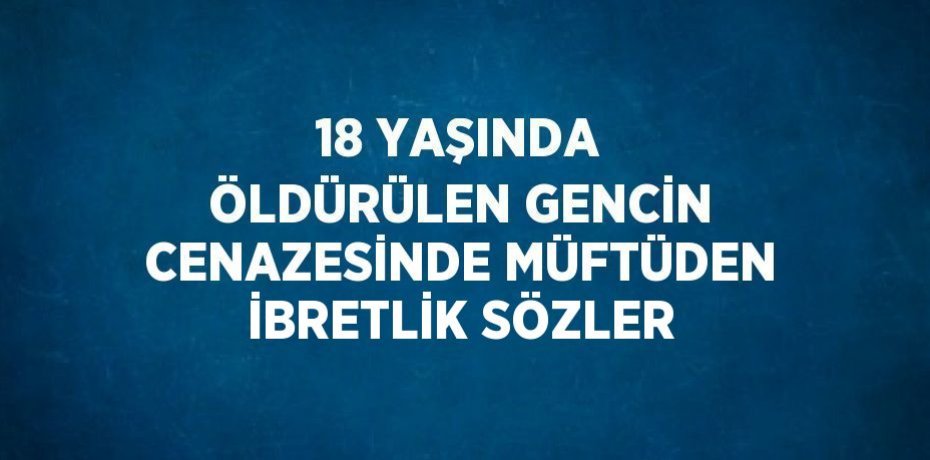 18 YAŞINDA ÖLDÜRÜLEN GENCİN CENAZESİNDE MÜFTÜDEN İBRETLİK SÖZLER