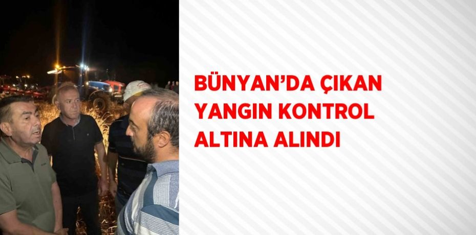 BÜNYAN’DA ÇIKAN YANGIN KONTROL ALTINA ALINDI