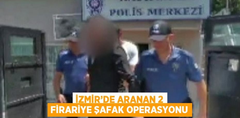 İZMİR’DE ARANAN 2 FİRARİYE ŞAFAK OPERASYONU