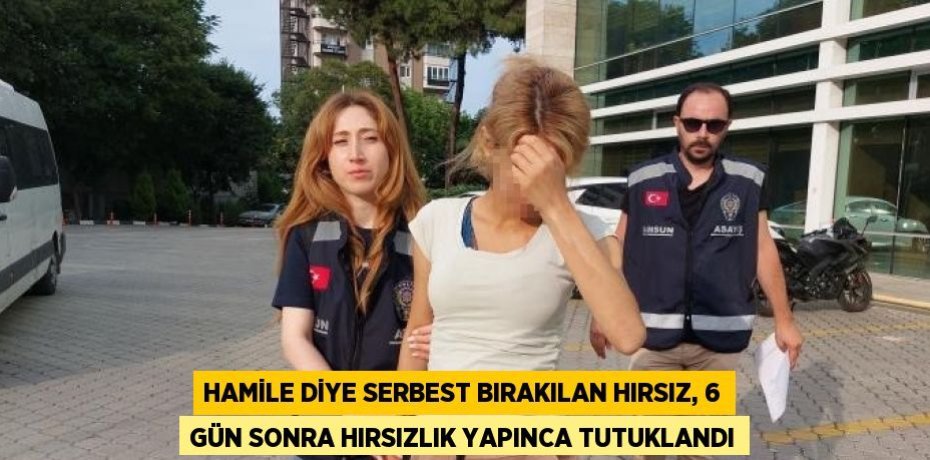 HAMİLE DİYE SERBEST BIRAKILAN HIRSIZ, 6 GÜN SONRA HIRSIZLIK YAPINCA TUTUKLANDI