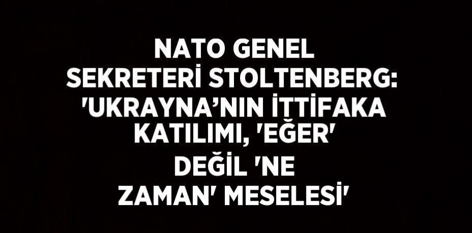 NATO GENEL SEKRETERİ STOLTENBERG: 'UKRAYNA’NIN İTTİFAKA KATILIMI, 'EĞER' DEĞİL 'NE ZAMAN' MESELESİ'