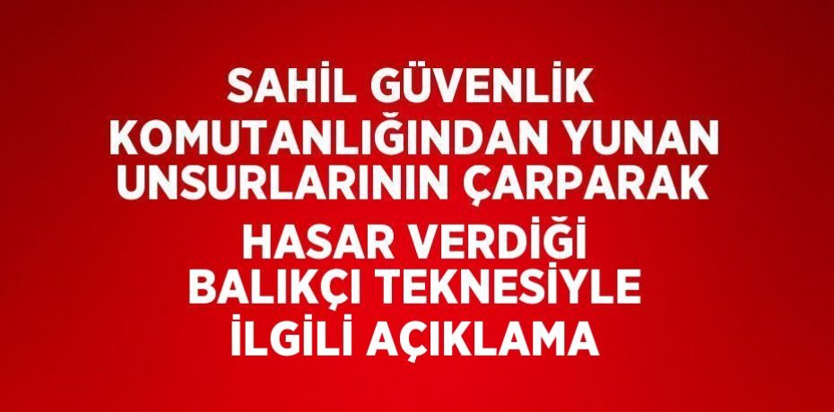 SAHİL GÜVENLİK KOMUTANLIĞINDAN YUNAN UNSURLARININ ÇARPARAK HASAR VERDİĞİ BALIKÇI TEKNESİYLE İLGİLİ AÇIKLAMA