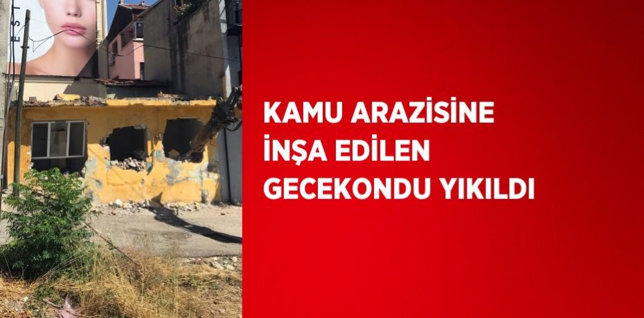 KAMU ARAZİSİNE İNŞA EDİLEN GECEKONDU YIKILDI