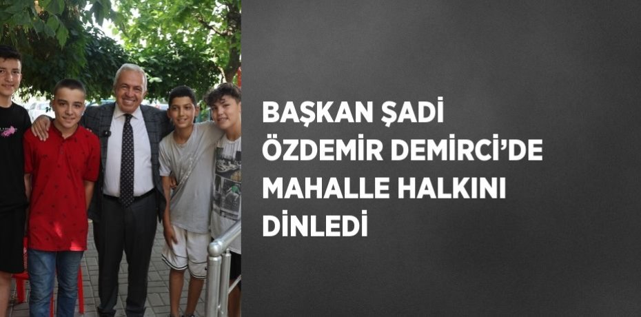 BAŞKAN ŞADİ ÖZDEMİR DEMİRCİ’DE MAHALLE HALKINI DİNLEDİ