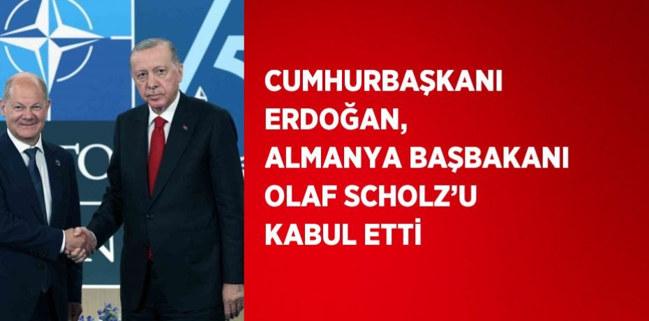 CUMHURBAŞKANI ERDOĞAN, ALMANYA BAŞBAKANI OLAF SCHOLZ’U KABUL ETTİ
