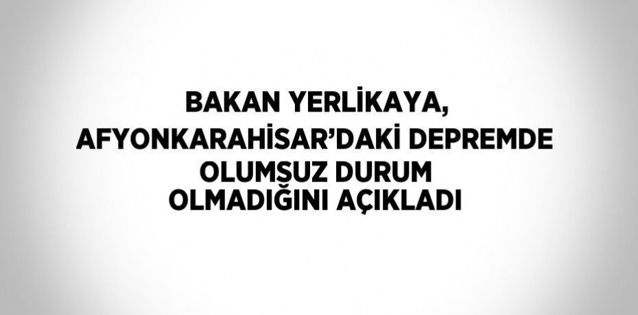BAKAN YERLİKAYA, AFYONKARAHİSAR’DAKİ DEPREMDE OLUMSUZ DURUM OLMADIĞINI AÇIKLADI