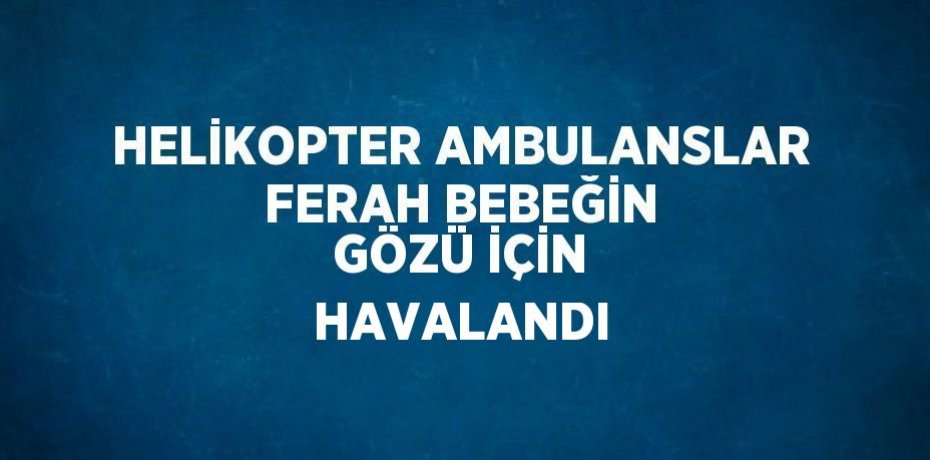 HELİKOPTER AMBULANSLAR FERAH BEBEĞİN GÖZÜ İÇİN HAVALANDI