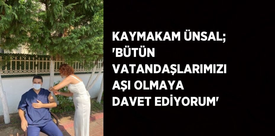 KAYMAKAM ÜNSAL; 'BÜTÜN VATANDAŞLARIMIZI AŞI OLMAYA DAVET EDİYORUM'