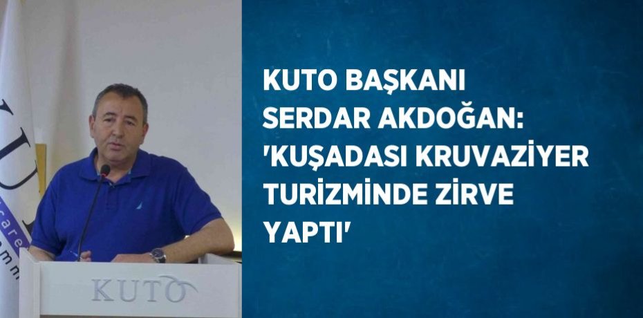 KUTO BAŞKANI SERDAR AKDOĞAN: 'KUŞADASI KRUVAZİYER TURİZMİNDE ZİRVE YAPTI'