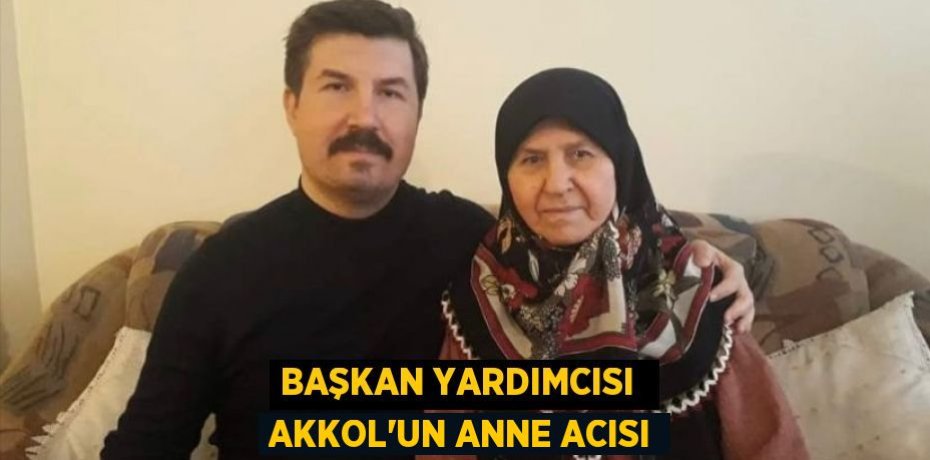 BAŞKAN YARDIMCISI  AKKOL’UN ANNE ACISI