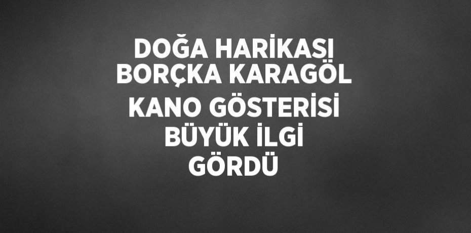 DOĞA HARİKASI BORÇKA KARAGÖL KANO GÖSTERİSİ BÜYÜK İLGİ GÖRDÜ