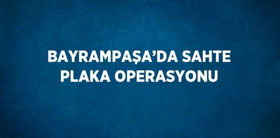 BAYRAMPAŞA’DA SAHTE PLAKA OPERASYONU