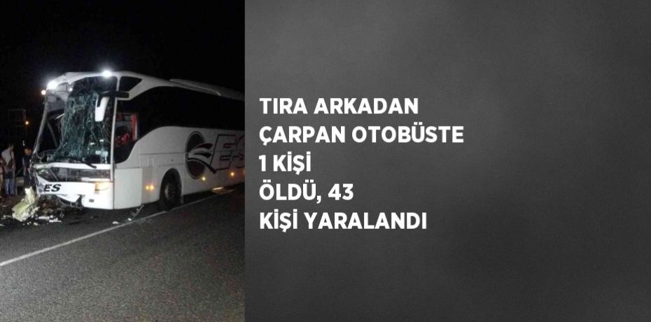 TIRA ARKADAN ÇARPAN OTOBÜSTE 1 KİŞİ ÖLDÜ, 43 KİŞİ YARALANDI