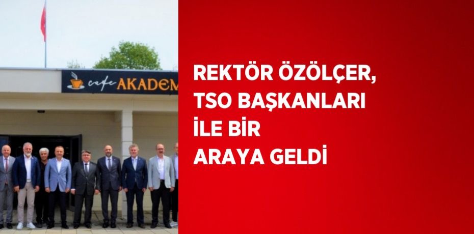REKTÖR ÖZÖLÇER, TSO BAŞKANLARI İLE BİR ARAYA GELDİ