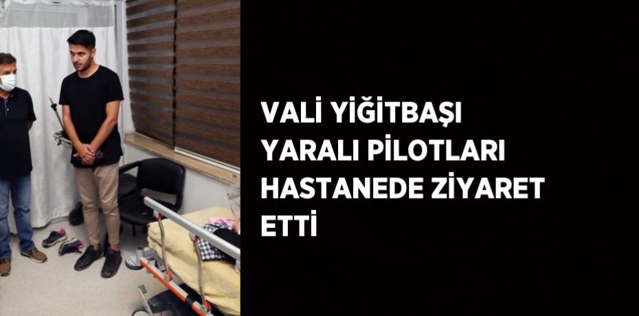 VALİ YİĞİTBAŞI YARALI PİLOTLARI HASTANEDE ZİYARET ETTİ