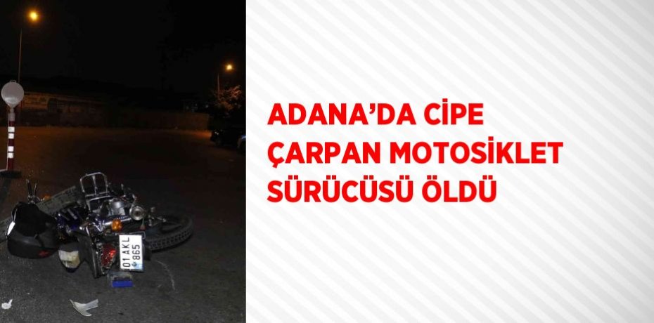 ADANA’DA CİPE ÇARPAN MOTOSİKLET SÜRÜCÜSÜ ÖLDÜ