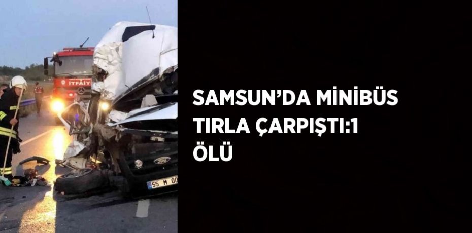 SAMSUN’DA MİNİBÜS TIRLA ÇARPIŞTI:1 ÖLÜ