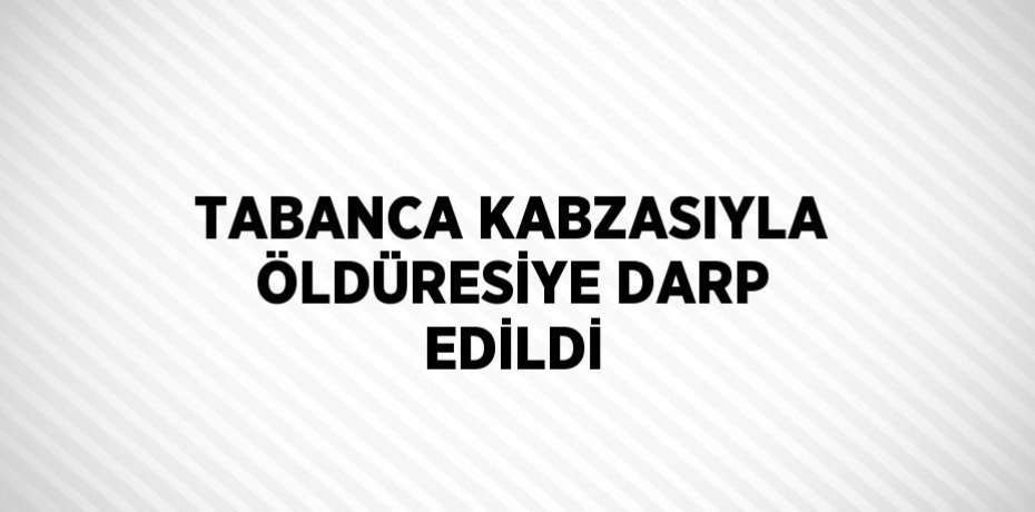 TABANCA KABZASIYLA ÖLDÜRESİYE DARP EDİLDİ