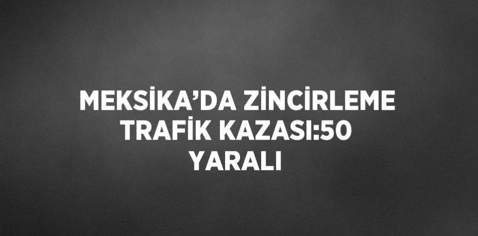 MEKSİKA’DA ZİNCİRLEME TRAFİK KAZASI:50 YARALI