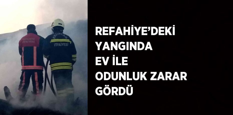 REFAHİYE’DEKİ YANGINDA EV İLE ODUNLUK ZARAR GÖRDÜ