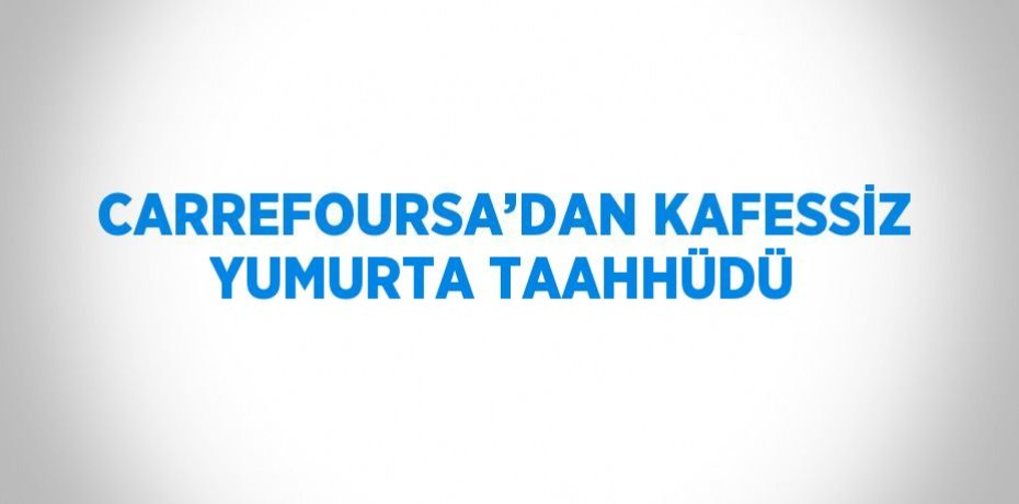 CARREFOURSA’DAN KAFESSİZ YUMURTA TAAHHÜDÜ