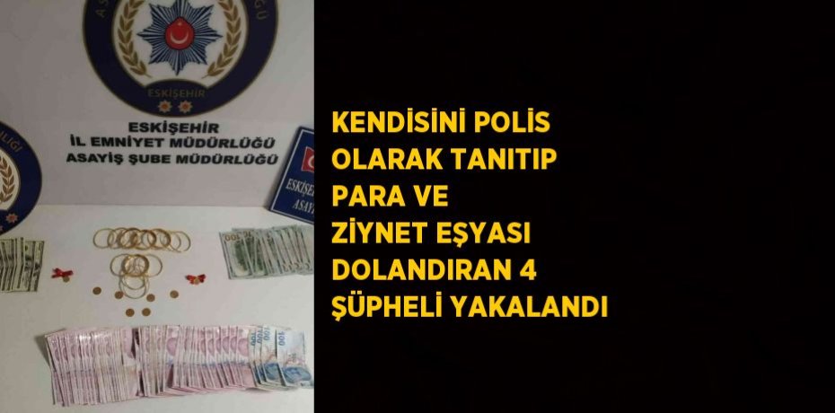 KENDİSİNİ POLİS OLARAK TANITIP PARA VE ZİYNET EŞYASI DOLANDIRAN 4 ŞÜPHELİ YAKALANDI