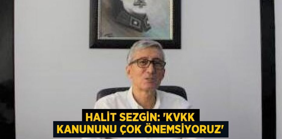 HALİT SEZGİN: “KVKK KANUNUNU ÇOK ÖNEMSİYORUZ”