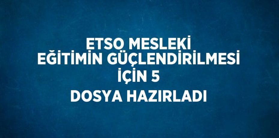 ETSO MESLEKİ EĞİTİMİN GÜÇLENDİRİLMESİ İÇİN 5 DOSYA HAZIRLADI