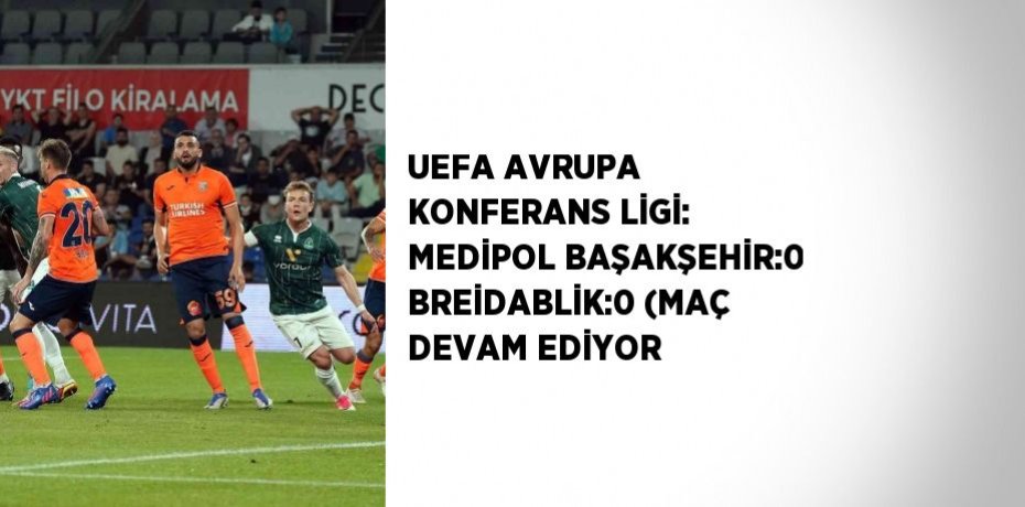UEFA AVRUPA KONFERANS LİGİ: MEDİPOL BAŞAKŞEHİR:0 BREİDABLİK:0 (MAÇ DEVAM EDİYOR