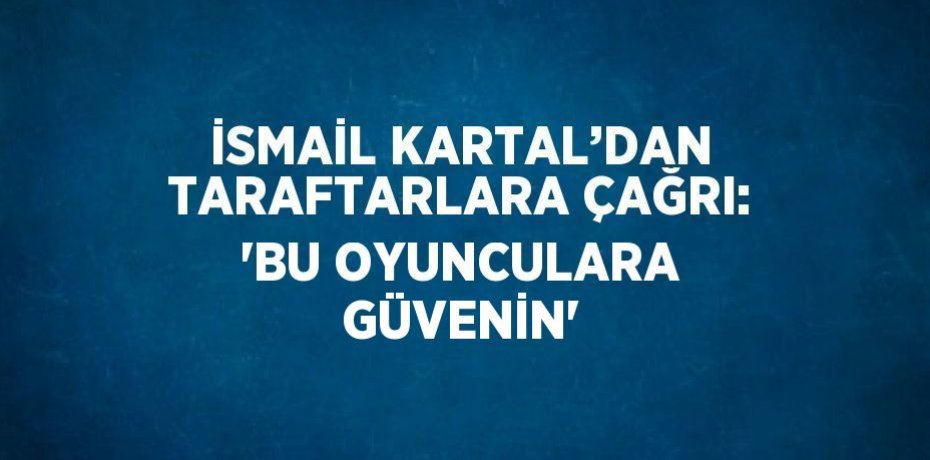 İSMAİL KARTAL’DAN TARAFTARLARA ÇAĞRI: 'BU OYUNCULARA GÜVENİN'