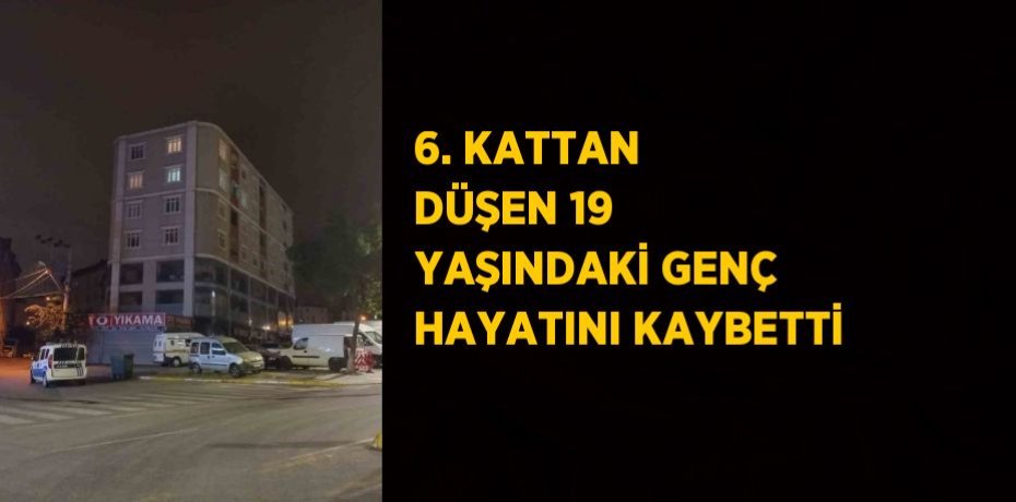 6. KATTAN DÜŞEN 19 YAŞINDAKİ GENÇ HAYATINI KAYBETTİ