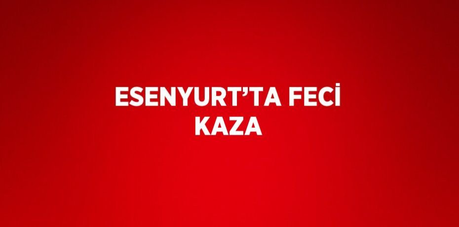 ESENYURT’TA FECİ KAZA