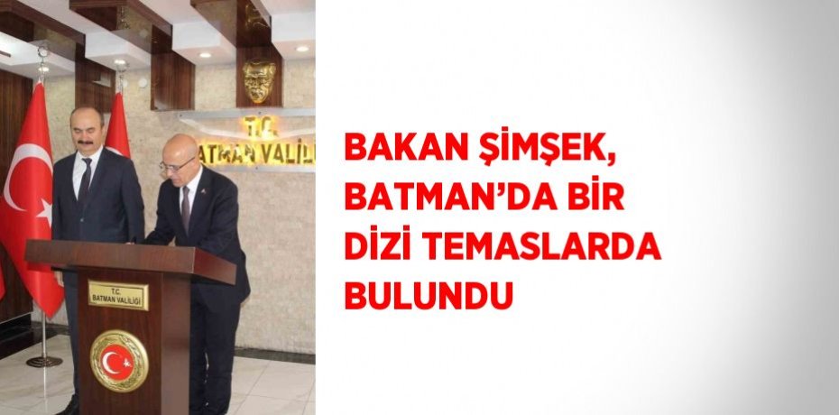BAKAN ŞİMŞEK, BATMAN’DA BİR DİZİ TEMASLARDA BULUNDU