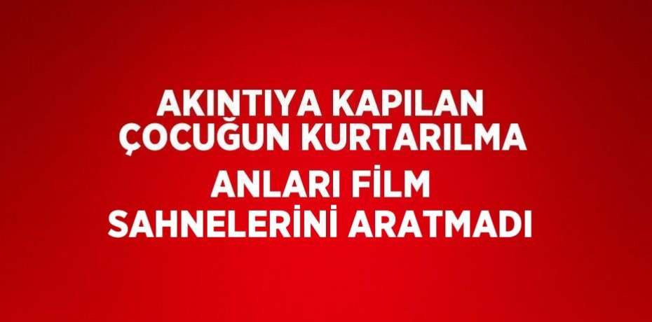 AKINTIYA KAPILAN ÇOCUĞUN KURTARILMA ANLARI FİLM SAHNELERİNİ ARATMADI