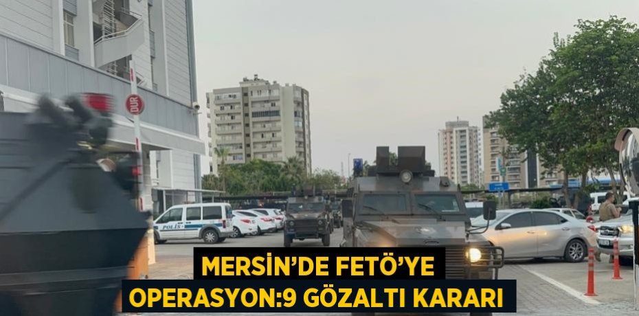MERSİN’DE FETÖ’YE OPERASYON:9 GÖZALTI KARARI