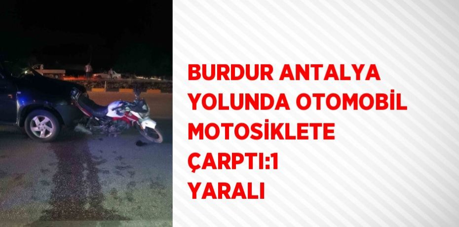 BURDUR ANTALYA YOLUNDA OTOMOBİL MOTOSİKLETE ÇARPTI:1 YARALI