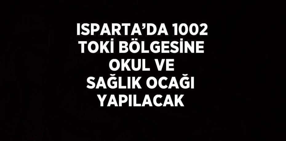 ISPARTA’DA 1002 TOKİ BÖLGESİNE OKUL VE SAĞLIK OCAĞI YAPILACAK