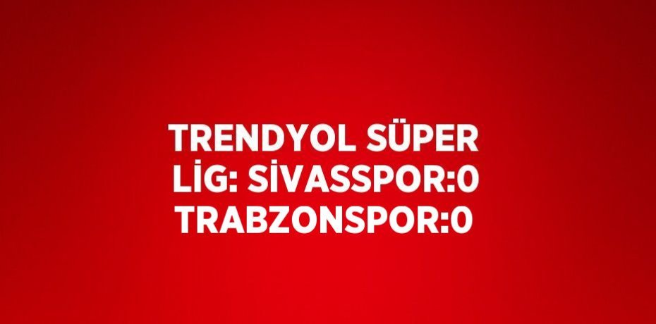 TRENDYOL SÜPER LİG: SİVASSPOR:0 TRABZONSPOR:0