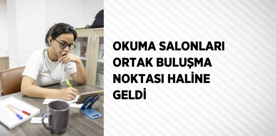 OKUMA SALONLARI ORTAK BULUŞMA NOKTASI HALİNE GELDİ