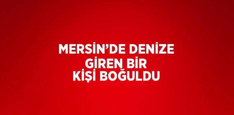 MERSİN’DE DENİZE GİREN BİR KİŞİ BOĞULDU
