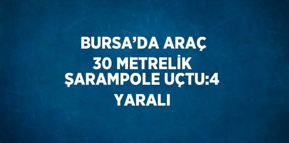 BURSA’DA ARAÇ 30 METRELİK ŞARAMPOLE UÇTU:4 YARALI