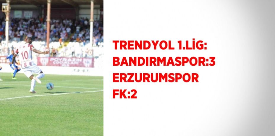 TRENDYOL 1.LİG: BANDIRMASPOR:3 ERZURUMSPOR FK:2