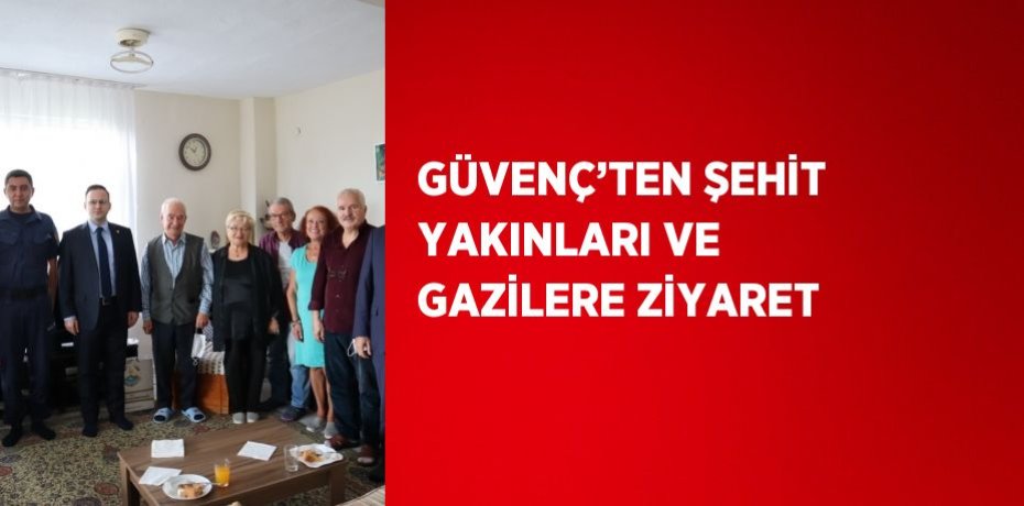 GÜVENÇ’TEN ŞEHİT YAKINLARI VE GAZİLERE ZİYARET